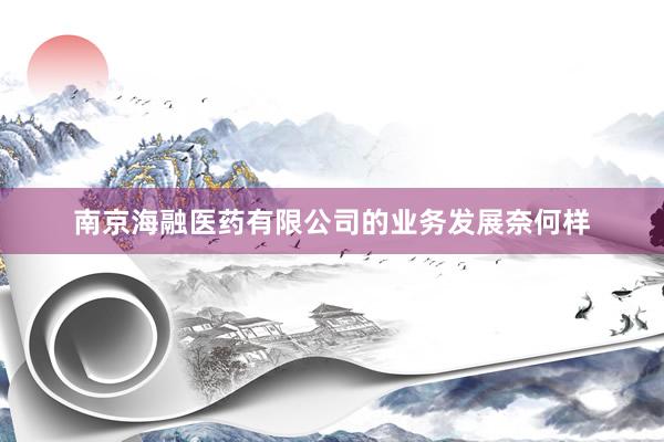 南京海融医药有限公司的业务发展奈何样