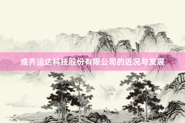 成齐运达科技股份有限公司的近况与发展