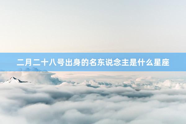 二月二十八号出身的名东说念主是什么星座