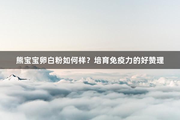 熊宝宝卵白粉如何样？培育免疫力的好赞理