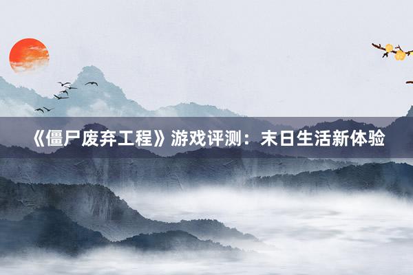 《僵尸废弃工程》游戏评测：末日生活新体验