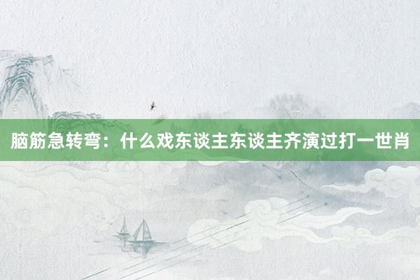 脑筋急转弯：什么戏东谈主东谈主齐演过打一世肖