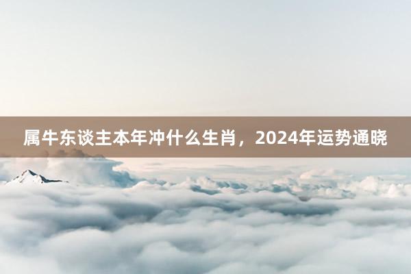 属牛东谈主本年冲什么生肖，2024年运势通晓