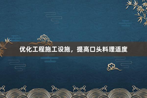 优化工程施工设施，提高口头料理适度