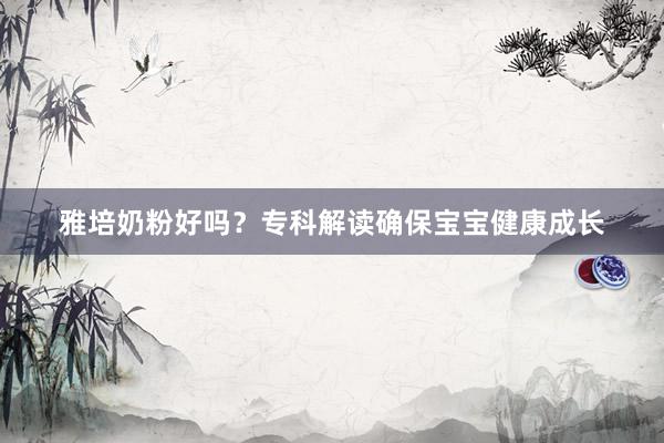 雅培奶粉好吗？专科解读确保宝宝健康成长