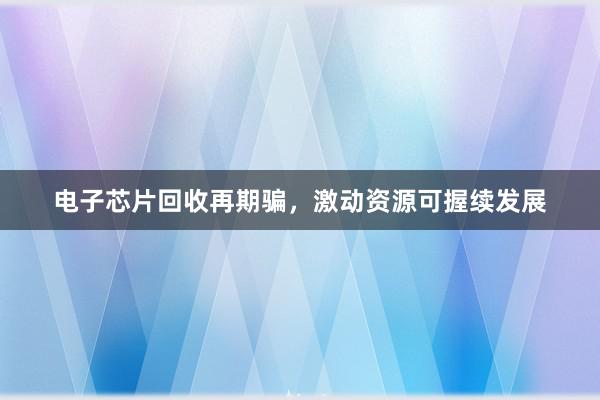 电子芯片回收再期骗，激动资源可握续发展