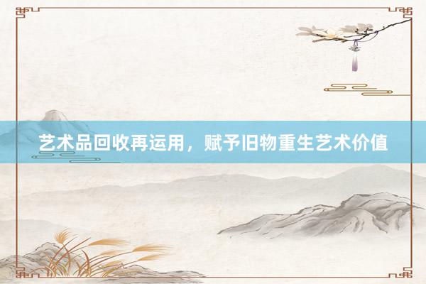 艺术品回收再运用，赋予旧物重生艺术价值