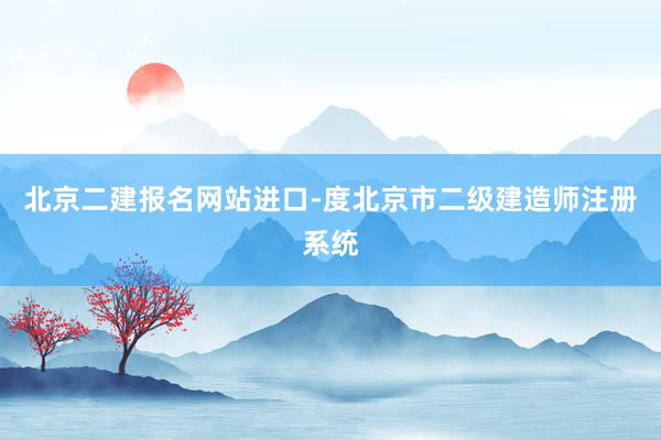 北京二建报名网站进口-度北京市二级建造师注册系统